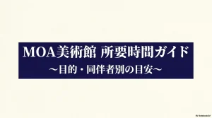MOA美術館の所要時間ガイドの表紙画像。目的・同伴者別の目安について 。